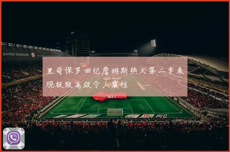里奇保罗回忆詹姆斯热火第二季表现极致高效令人震惊