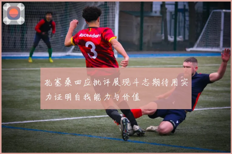 孔塞桑回应批评展现斗志期待用实力证明自我能力与价值