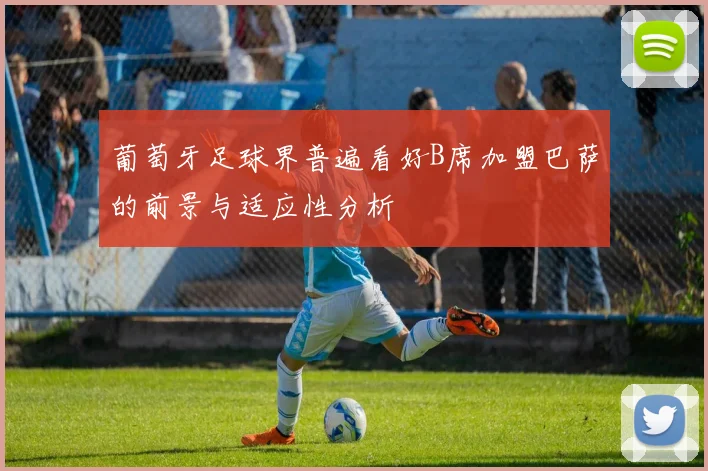 葡萄牙足球界普遍看好B席加盟巴萨的前景与适应性分析