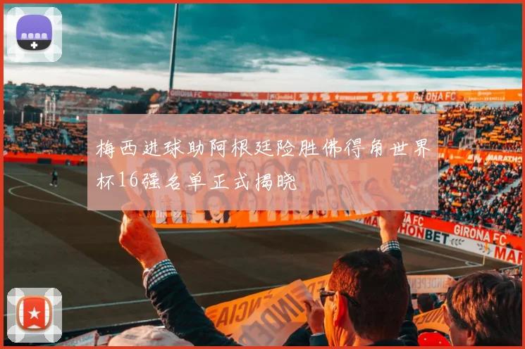 梅西进球助阿根廷险胜佛得角世界杯16强名单正式揭晓