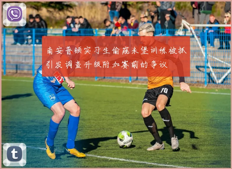 南安普顿实习生偷窥米堡训练被抓引发调查升级附加赛前的争议