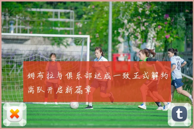 姆布拉与俱乐部达成一致正式解约离队开启新篇章
