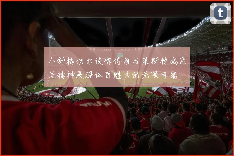 小舒梅切尔谈佛得角与莱斯特城黑马精神展现体育魅力的无限可能