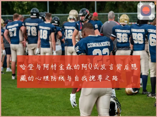 哈登与阿特金森的阿Q式发言背后隐藏的心理防线与自我挽尊之路