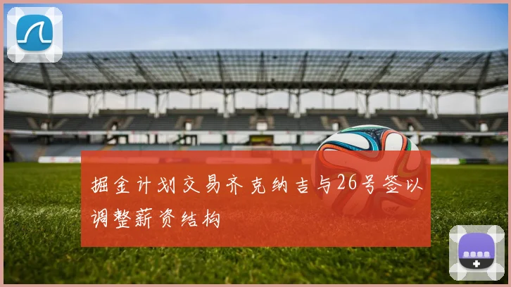 掘金计划交易齐克纳吉与26号签以调整薪资结构