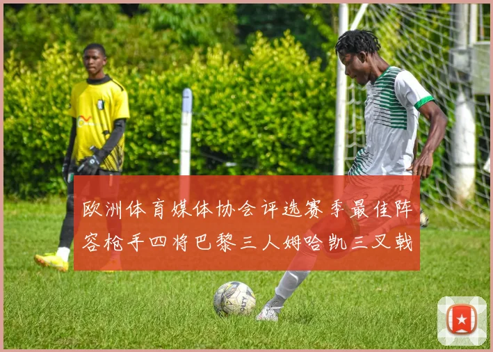 欧洲体育媒体协会评选赛季最佳阵容枪手四将巴黎三人姆哈凯三叉戟引关注