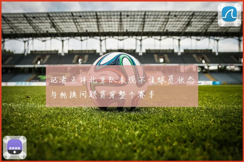 记者点评北京队表现不佳球员状态与轮换问题贯穿整个赛季