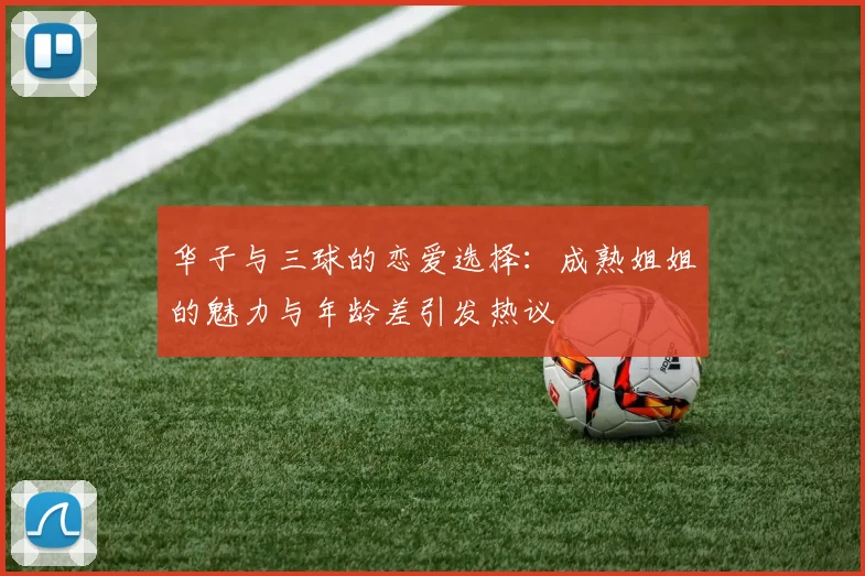 华子与三球的恋爱选择：成熟姐姐的魅力与年龄差引发热议