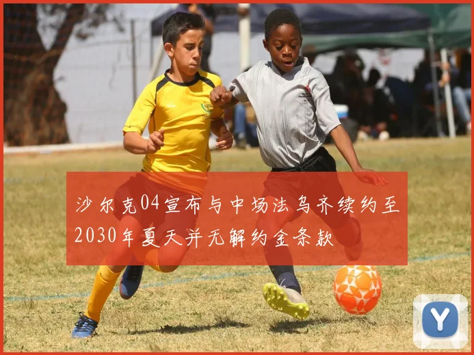 沙尔克04宣布与中场法乌齐续约至2030年夏天并无解约金条款