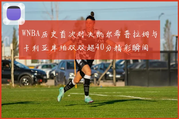 WNBA历史首次对决凯尔希普拉姆与卡利亚库珀双双超40分精彩瞬间