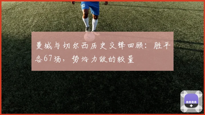 曼城与切尔西历史交锋回顾：胜平各67场，势均力敌的较量