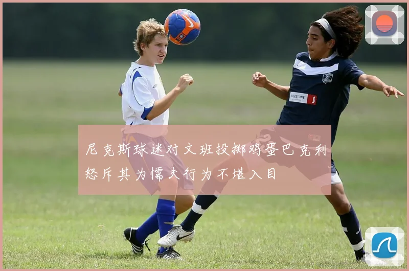 尼克斯球迷对文班投掷鸡蛋巴克利怒斥其为懦夫行为不堪入目
