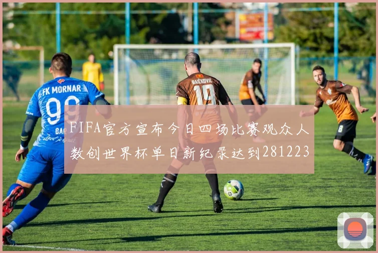 FIFA官方宣布今日四场比赛观众人数创世界杯单日新纪录达到281223人