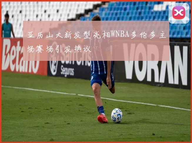 亚历山大新发型亮相WNBA多伦多主场赛场引发热议