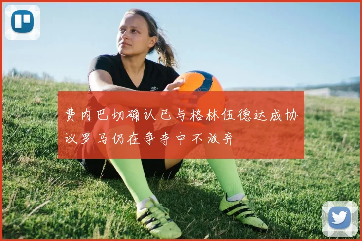 费内巴切确认已与格林伍德达成协议罗马仍在争夺中不放弃