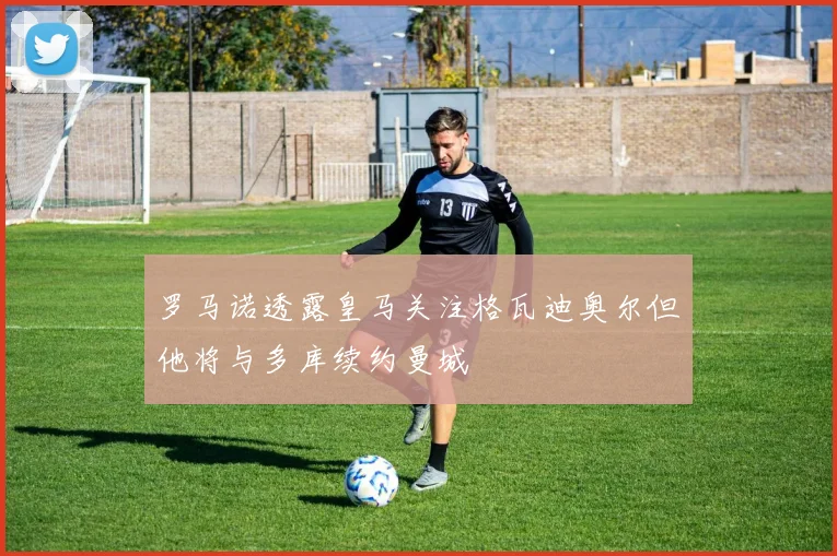 罗马诺透露皇马关注格瓦迪奥尔但他将与多库续约曼城